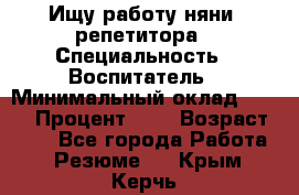 Ищу работу няни, репетитора › Специальность ­ Воспитатель › Минимальный оклад ­ 300 › Процент ­ 5 › Возраст ­ 28 - Все города Работа » Резюме   . Крым,Керчь